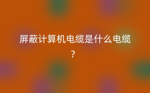 屏蔽計算機(jī)電纜是什么電纜？(圖1)