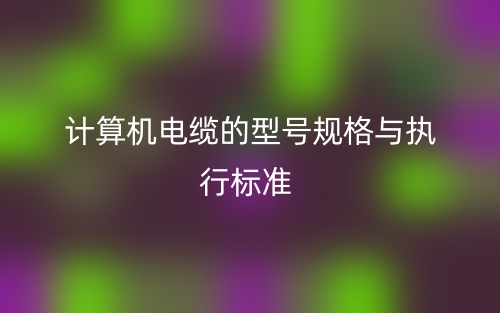 計算機(jī)電纜的型號規(guī)格與執(zhí)行標(biāo)準(zhǔn)(圖1)