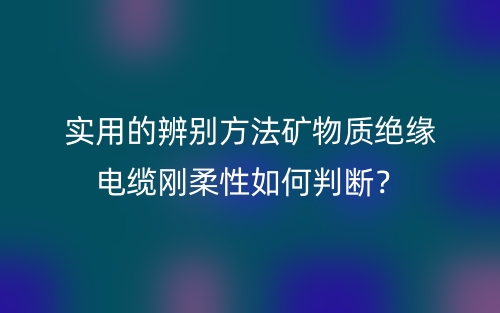 實(shí)用的辨別方法礦物質(zhì)絕緣電纜剛?cè)嵝匀绾闻袛啵?圖1)