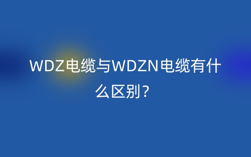 WDZ電纜與WDZN電纜有什么區(qū)別？(圖1)