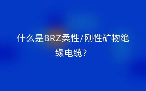 什么是BRZ柔性/剛性礦物絕緣電纜？(圖1)