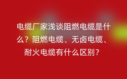 電纜廠家淺談阻燃電纜是什么？阻燃電纜、無鹵電纜、耐火電纜有什么區(qū)別？(圖1)
