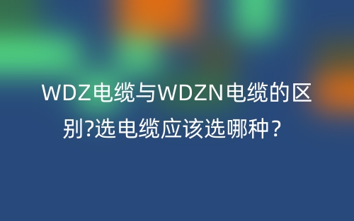 WDZ電纜與WDZN電纜的區(qū)別?選電纜應(yīng)該選哪種？(圖1)