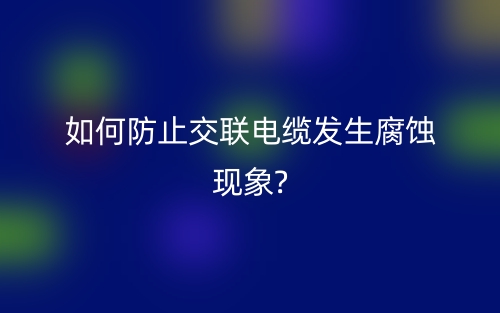 如何防止交聯(lián)電纜發(fā)生腐蝕現(xiàn)象?(圖1)