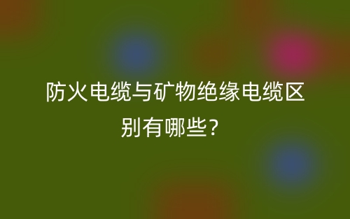 防火電纜與礦物絕緣電纜區(qū)別有哪些？(圖1)