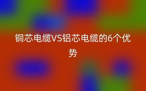 銅芯電纜VS鋁芯電纜的6個優(yōu)勢(圖1)