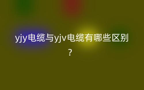 yjy電纜與yjv電纜有哪些區(qū)別？(圖1)