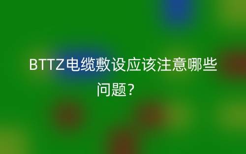 BTTZ電纜敷設(shè)應(yīng)該注意哪些問(wèn)題？(圖1)