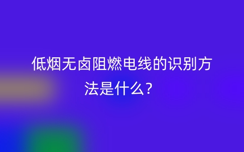低煙無鹵阻燃電線的識別方法是什么？(圖1)