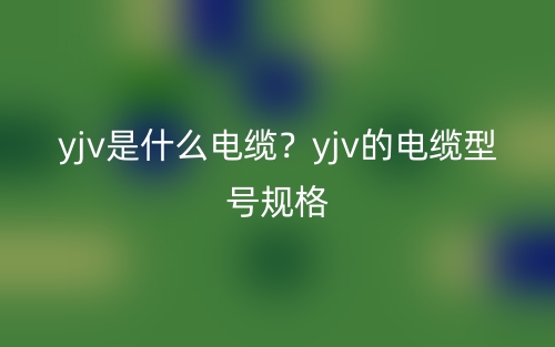 yjv是什么電纜？yjv的電纜型號規(guī)格(圖1)