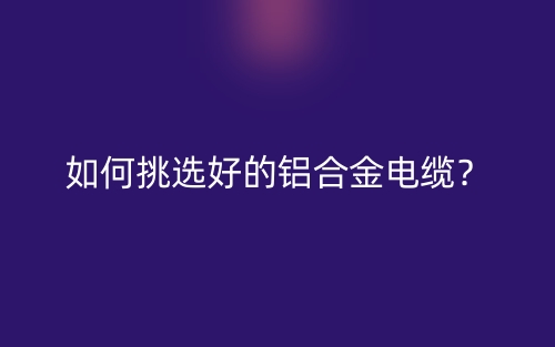 如何挑選好的鋁合金電纜？(圖1)