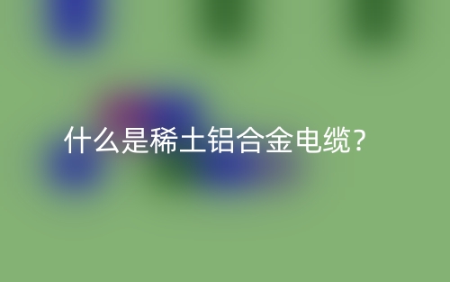 什么是稀土鋁合金電纜？(圖1)