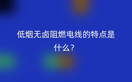 低煙無鹵阻燃電線的特點是什么？(圖1)
