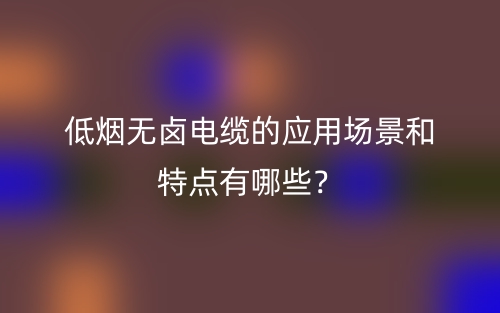 低煙無鹵電纜的應(yīng)用場景和特點有哪些？(圖1)
