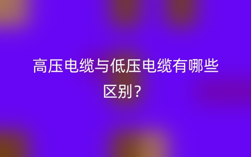 高壓電纜與低壓電纜有哪些區(qū)別？(圖1)