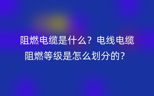 阻燃電纜是什么？電線電纜阻燃等級是怎么劃分的？(圖1)