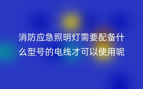消防應(yīng)急照明燈需要配備什么型號的電線才可以使用呢？(圖1)