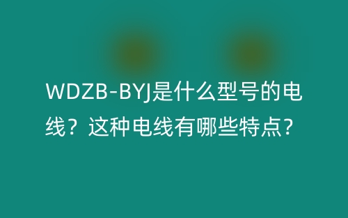 WDZB-BYJ是什么型號(hào)的電線？這種電線有哪些特點(diǎn)？(圖1)