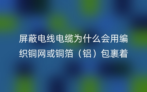 屏蔽電線電纜為什么會用編織銅網(wǎng)或銅箔（鋁）包裹著？(圖1)