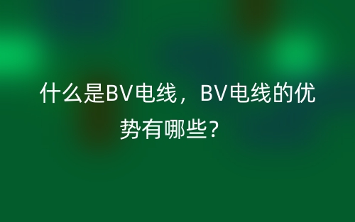 什么是BV電線，BV電線的優(yōu)勢有哪些？(圖1)