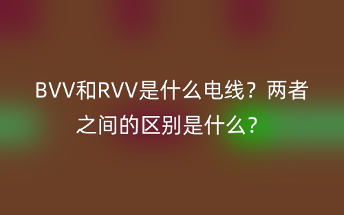 BVV和RVV是什么電線？?jī)烧咧g的區(qū)別是什么？(圖1)
