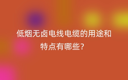 低煙無(wú)鹵電線電纜的用途和特點(diǎn)有哪些？(圖1)