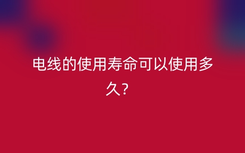 電線的使用壽命可以使用多久？(圖1)