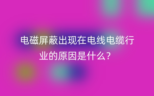 電磁屏蔽出現(xiàn)在電線電纜行業(yè)的原因是什么？(圖1)