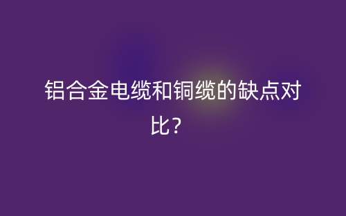 鋁合金電纜和銅纜的缺點(diǎn)對比？(圖1)