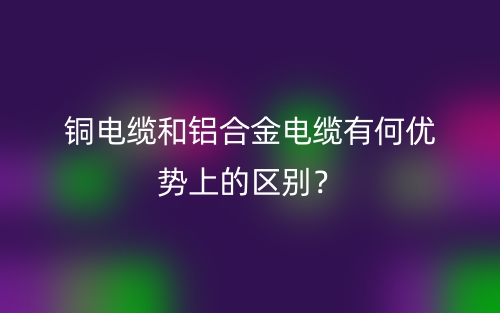 銅電纜和鋁合金電纜有何優(yōu)勢上的區(qū)別？(圖1)