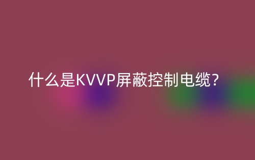 什么是KVVP屏蔽控制電纜？(圖1)