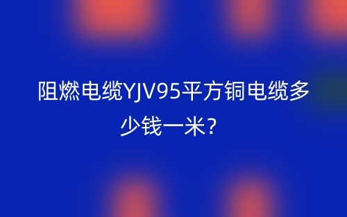 阻燃電纜YJV95平方銅電纜多少錢一米？(圖1)