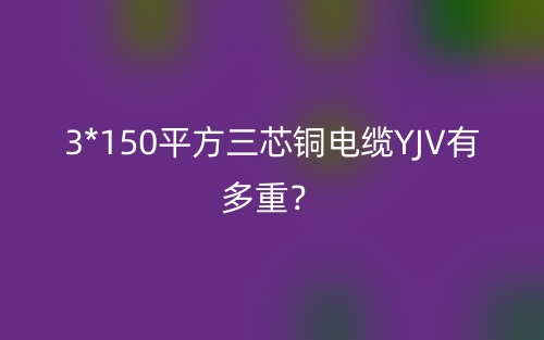 3*150平方三芯銅電纜YJV有多重？(圖1)