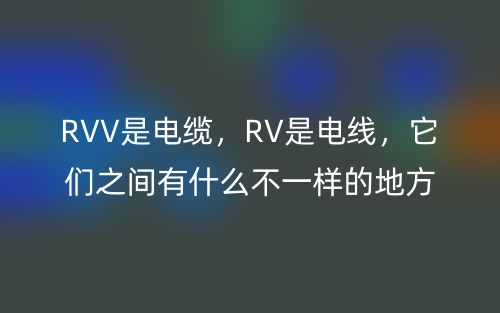 RVV是電纜，RV是電線，它們之間有什么不一樣的地方？(圖1)