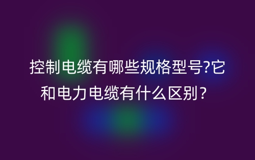 控制電纜有哪些規(guī)格型號?它和電力電纜有什么區(qū)別？(圖1)