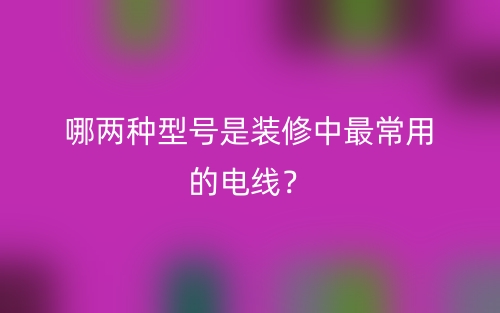 哪兩種型號(hào)是裝修中最常用的電線？(圖1)