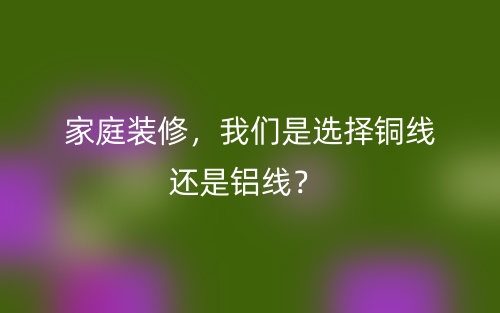 家庭裝修，我們是選擇銅線還是鋁線？(圖1)