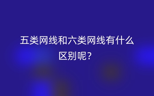 五類網(wǎng)線和六類網(wǎng)線有什么區(qū)別呢？(圖1)