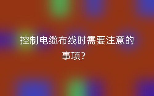 控制電纜布線時(shí)需要注意的事項(xiàng)？(圖1)
