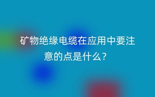 礦物絕緣電纜在應(yīng)用中要注意的點(diǎn)是什么？(圖1)
