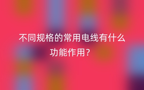 不同規(guī)格的常用電線有什么功能作用？(圖1)