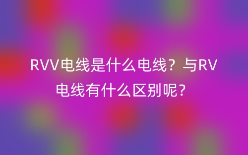 RVV電線(xiàn)是什么電線(xiàn)？與RV電線(xiàn)有什么區(qū)別呢？(圖1)