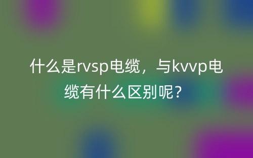 什么是rvsp電纜，與kvvp電纜有什么區(qū)別呢？(圖1)