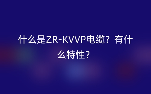 什么是ZR-KVVP電纜？有什么特性？(圖1)