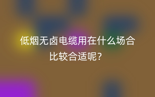 低煙無鹵電纜用在什么場合比較合適呢？(圖1)