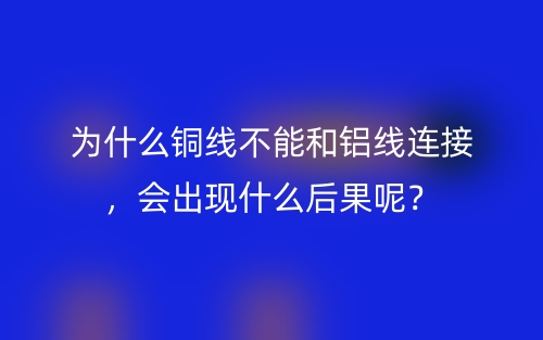 為什么銅線不能和鋁線連接，會出現(xiàn)什么后果呢？(圖1)