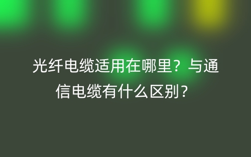 光纖電纜適用在哪里？與通信電纜有什么區(qū)別？(圖1)