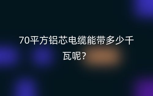 70平方鋁芯電纜能帶多少千瓦呢？(圖1)