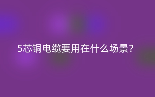 5芯銅電纜要用在什么場(chǎng)景？(圖1)