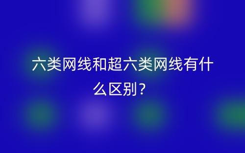 六類網(wǎng)線和超六類網(wǎng)線有什么區(qū)別？(圖1)